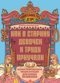 Как в старину девочек к труду приучали. Иллюстрированная энциклопедия для юных хозяюшек