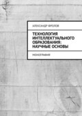 Технология интеллектуального образования: научные основы. Монография
