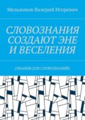 СЛОВОЗНАНИЯ СОЗДАЮТ ЭНЕ И ВЕСЕЛЕНИЯ. (ЗНАНИЯ ДЛЯ СЛОВОЗНАНИЙ)