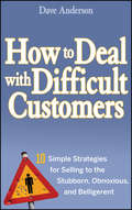 How to Deal with Difficult Customers. 10 Simple Strategies for Selling to the Stubborn, Obnoxious, and Belligerent