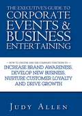 The Executive's Guide to Corporate Events and Business Entertaining. How to Choose and Use Corporate Functions to Increase Brand Awareness, Develop New Business, Nurture Customer Loyalty and Drive Growth