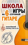 Школа игры на шестиструнной гитаре. Новейший самоучитель. Просто и доступно