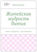 Житейская мудрость бытия. Книга 2. Мудрость – дело наживное
