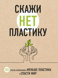 Скажи «НЕТ» пластику. 101 способ использовать меньше пластика и спасти мир