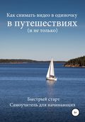 Как снимать видео в одиночку в путешествиях и не только. Быстрый старт. Самоучитель для начинающих
