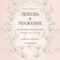 Любовь и уважение. Как научиться понимать свою вторую половину и обрести гармонию в отношениях