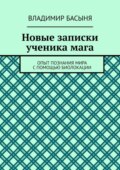 Новые записки ученика мага. Опыт познания мира с помощью биолокации