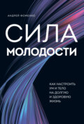 Сила молодости. Как настроить ум и тело на долгую и здоровую жизнь