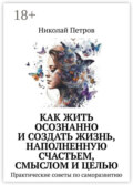 Как жить осознанно и создать жизнь, наполненную счастьем, смыслом и целью. Практические советы по саморазвитию