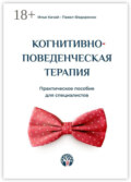 Когнитивно-поведенческая терапия. Практическое пособие для специалистов