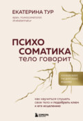 Психосоматика. Тело говорит. Как научиться слушать свое тело и подобрать ключ к его исцелению
