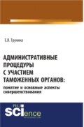 Административные процедуры с участием таможенных органов: понятие и основные аспекты совершенствования. (Бакалавриат, Магистратура). Монография.