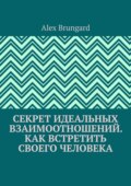 Секрет идеальных взаимоотношений. Как встретить своего человека