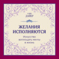 Желания исполняются. Искусство воплощать мечты в жизнь