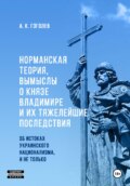 Норманская теория, вымыслы о князе Владимире и их тяжелейшие последствия: об истоках украинского национализма, и не только (Четвёртое издание. Исправленное и дополненное)