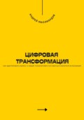 Цифровая трансформация. Как адаптировать бизнес к новым технологиям и оставаться конкурентоспособным