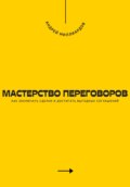 Мастерство переговоров. Как заключать сделки и достигать выгодных соглашений