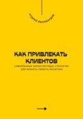 Как привлекать клиентов. Современные маркетинговые стратегии для бизнеса любого масштаба