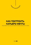 Как построить карьеру мечты. Пошаговый план для достижения профессионального успеха
