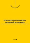 Психология принятия решений в бизнесе. Как научиться принимать правильные решения быстро и эффективно