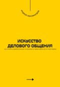 Искусство делового общения. Как строить доверительные отношения и эффективно вести переговоры
