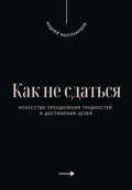 Как не сдаться. Искусство преодоления трудностей и достижения целей