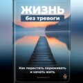 Жизнь без тревоги: Как перестать переживать и начать жить