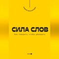Сила слов. Как говорить, чтобы убеждать
