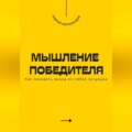 Мышление победителя. Как находить выход из любой ситуации