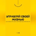 Управляй своей жизнью. Как перестать быть жертвой обстоятельств