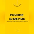 Личное влияние. Как изменить свою жизнь и повлиять на других
