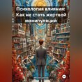Психология влияния: Как не стать жертвой манипуляций