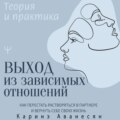Выход из зависимых отношений. Как перестать растворяться в партнере и вернуть себе свою жизнь. Теория и практика