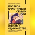 Построй счастливую семью, или занимайся сексом в одиночестве Для одиноких и семейных ЖЕНЩИН и мужчин