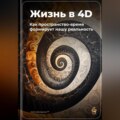 Жизнь в 4D: Как пространство-время формирует нашу реальность