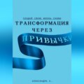 Трансформация через Привычки: Создай свою Жизнь Снова