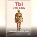Ты – это еда: Что и как есть, чтобы чувствовать себя лучше