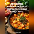Готовим на маленьком огне – томление, ленивые блюда, пасты