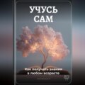 Учусь сам: Как получать знания в любом возрасте