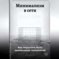 Минимализм в сети: Как перестать быть заложником технологий