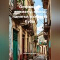 Островные ароматы: кухня, напитки и страсть Кубы