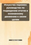 Искусство перемен: руководство по подведению итогов и осознанному движению к своим целям