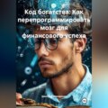 Код богатства: Как перепрограммировать мозг для финансового успеха