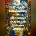 Трудно выдумывать правду (маленькие сказки для больших детей)