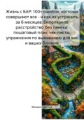 Жизнь с БАР: 100+ ошибок, которые совершают все – и как их устранить за 6 месяцев. Биполярное расстройство без паники: пошаговый план, чек-листы, упражнения по выживанию для вас и ваших близких