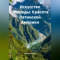 Искусство природы: Красота Латинской Америки