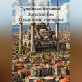 Сулейман Великий: Золотой Век Османской Империи