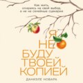 Я не буду твоей копией: Как жить, опираясь на свой выбор, а не на семейные сценарии