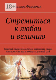 Стремиться к любви и величию. Каждый мужчина обязан вытащить свою женщину из ада и создать для неё рай