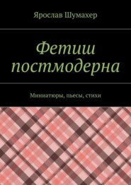 Фетиш постмодерна. Миниатюры, пьесы, стихи